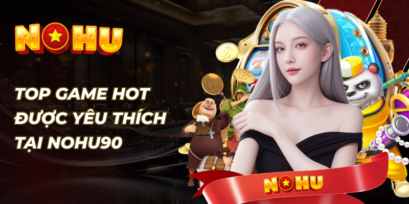 Top Game Hot Được Yêu Thích Tại NOHU90